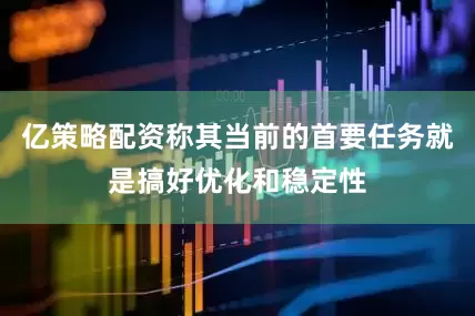 亿策略配资称其当前的首要任务就是搞好优化和稳定性