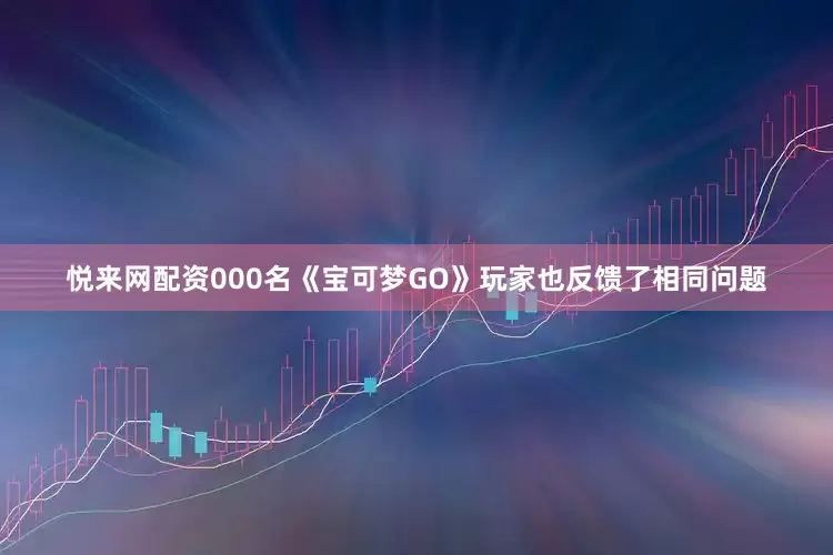 悦来网配资000名《宝可梦GO》玩家也反馈了相同问题