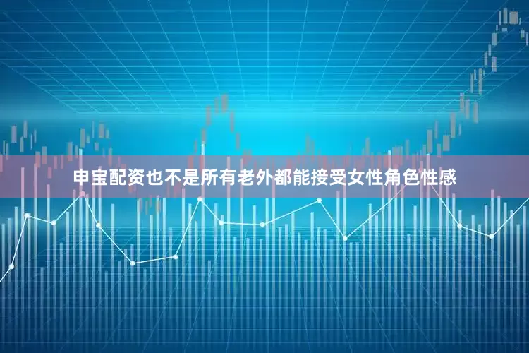 申宝配资也不是所有老外都能接受女性角色性感