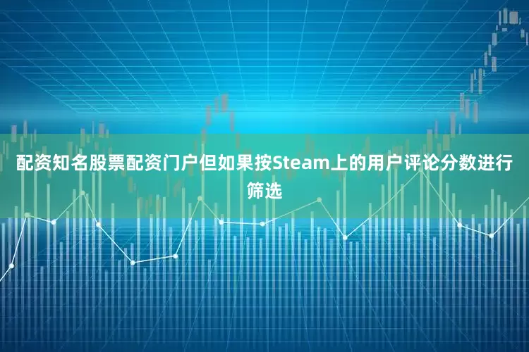 配资知名股票配资门户但如果按Steam上的用户评论分数进行筛选
