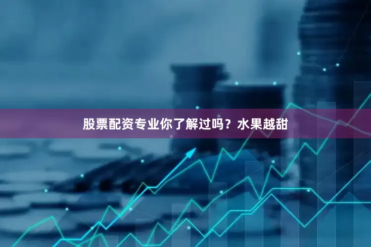 股票配资专业你了解过吗？水果越甜