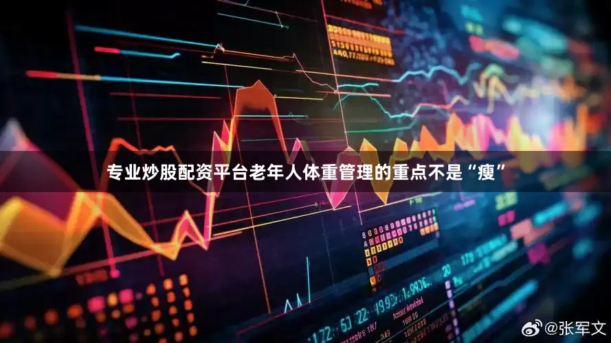 专业炒股配资平台老年人体重管理的重点不是“瘦”