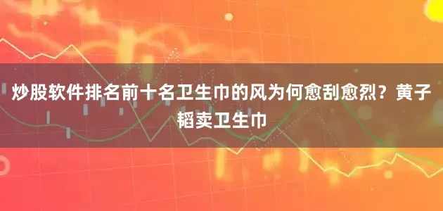 炒股软件排名前十名卫生巾的风为何愈刮愈烈？黄子韬卖卫生巾