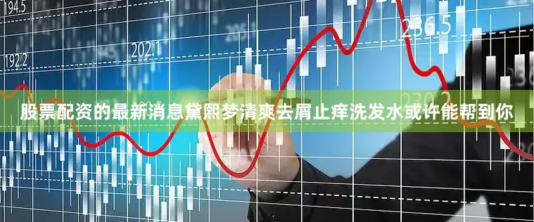 股票配资的最新消息黛熙梦清爽去屑止痒洗发水或许能帮到你