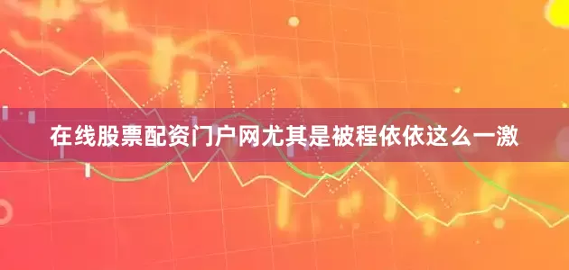 在线股票配资门户网尤其是被程依依这么一激