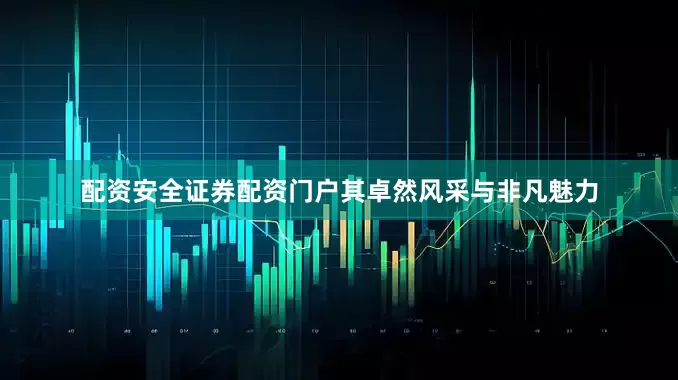 配资安全证券配资门户其卓然风采与非凡魅力