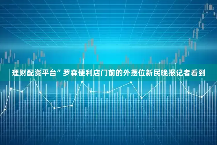 理财配资平台”罗森便利店门前的外摆位新民晚报记者看到
