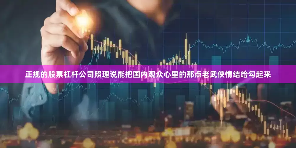 正规的股票杠杆公司照理说能把国内观众心里的那点老武侠情结给勾起来