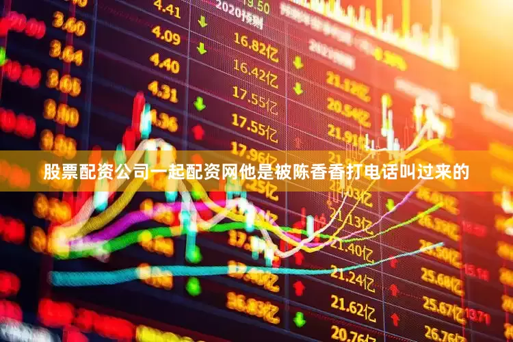 股票配资公司一起配资网他是被陈香香打电话叫过来的