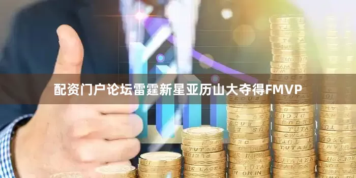 配资门户论坛雷霆新星亚历山大夺得FMVP