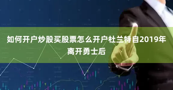 如何开户炒股买股票怎么开户杜兰特自2019年离开勇士后