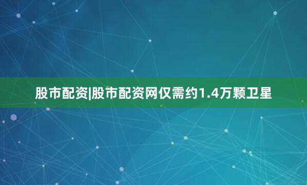 股市配资|股市配资网仅需约1.4万颗卫星