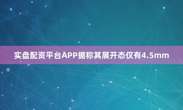 实盘配资平台APP据称其展开态仅有4.5mm