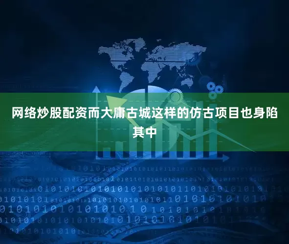 网络炒股配资而大庸古城这样的仿古项目也身陷其中