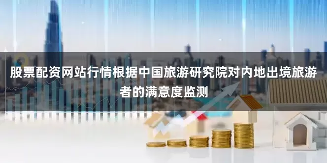 股票配资网站行情　　根据中国旅游研究院对内地出境旅游者的满意度监测