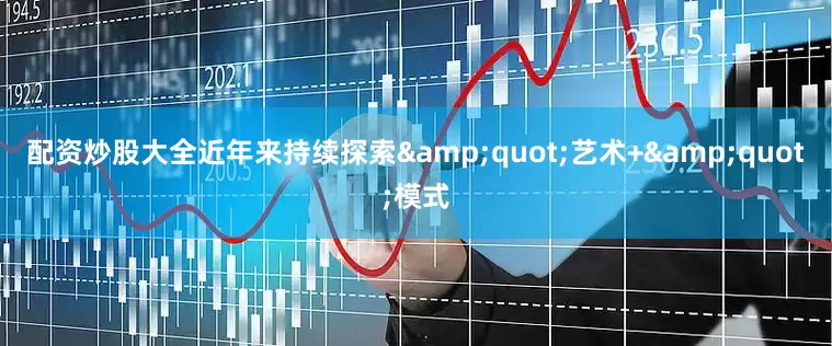 配资炒股大全近年来持续探索&quot;艺术+&quot;模式