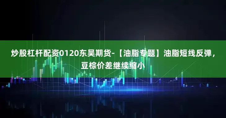 炒股杠杆配资0120东吴期货-【油脂专题】油脂短线反弹，豆棕价差继续缩小