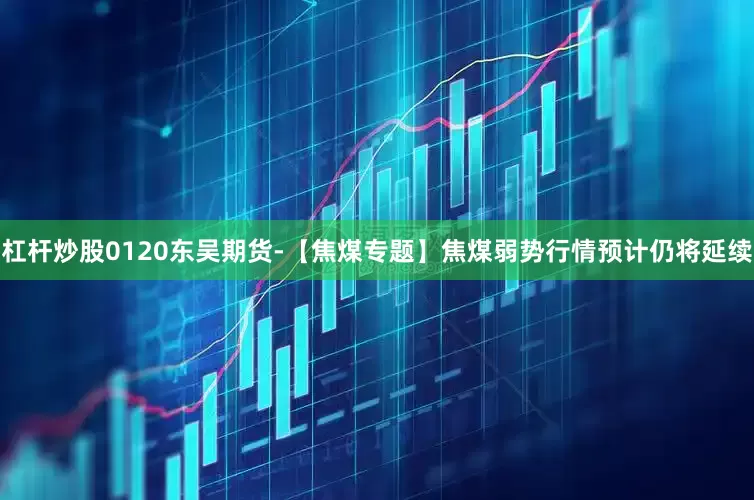 杠杆炒股0120东吴期货-【焦煤专题】焦煤弱势行情预计仍将延续