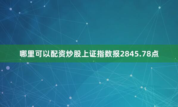 哪里可以配资炒股上证指数报2845.78点