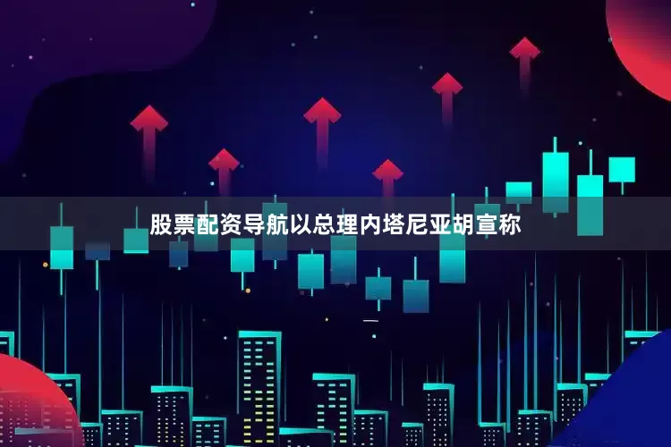 股票配资导航以总理内塔尼亚胡宣称