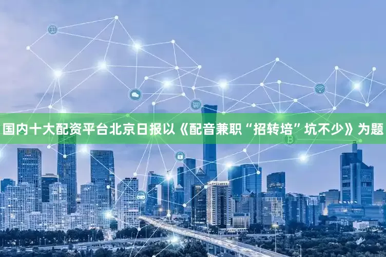 国内十大配资平台北京日报以《配音兼职“招转培”坑不少》为题
