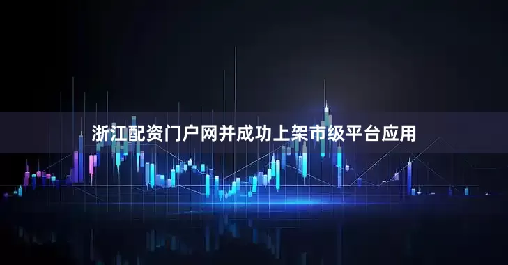 浙江配资门户网并成功上架市级平台应用