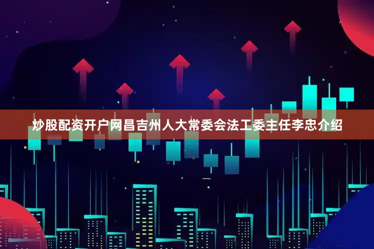 炒股配资开户网昌吉州人大常委会法工委主任李忠介绍