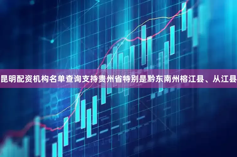 昆明配资机构名单查询支持贵州省特别是黔东南州榕江县、从江县