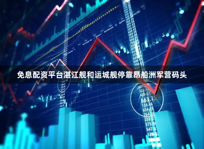 免息配资平台湛江舰和运城舰停靠昂船洲军营码头