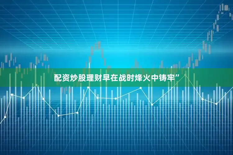 配资炒股理财早在战时烽火中铸牢”