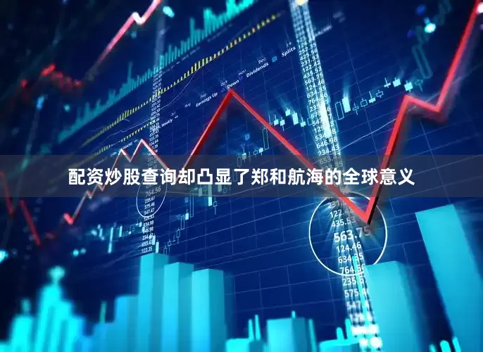 配资炒股查询却凸显了郑和航海的全球意义