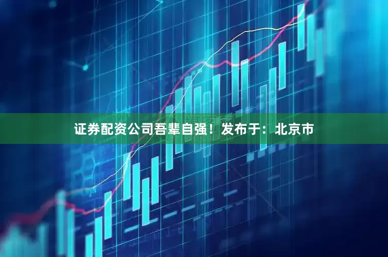 证券配资公司吾辈自强！发布于：北京市