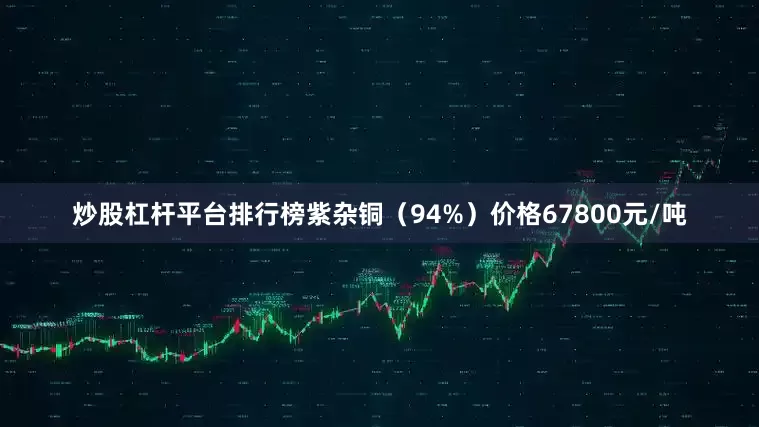 炒股杠杆平台排行榜紫杂铜（94%）价格67800元/吨