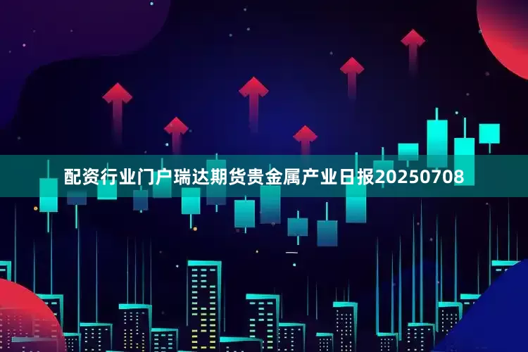 配资行业门户瑞达期货贵金属产业日报20250708