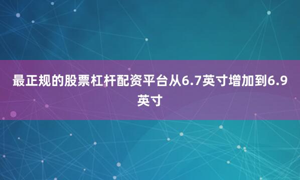 最正规的股票杠杆配资平台从6.7英寸增加到6.9英寸