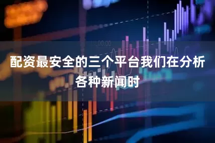 配资最安全的三个平台我们在分析各种新闻时
