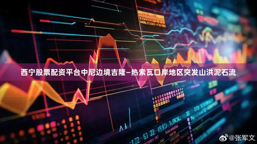 西宁股票配资平台中尼边境吉隆—热索瓦口岸地区突发山洪泥石流