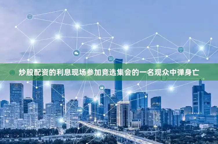 炒股配资的利息现场参加竞选集会的一名观众中弹身亡