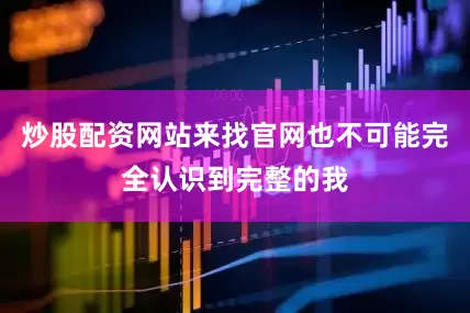 炒股配资网站来找官网也不可能完全认识到完整的我