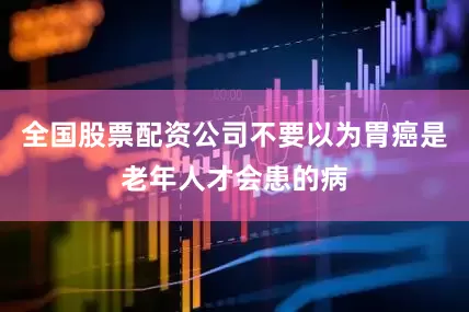 全国股票配资公司不要以为胃癌是老年人才会患的病