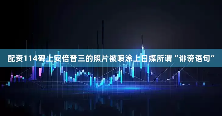配资114碑上安倍晋三的照片被喷涂上日媒所谓“诽谤语句”
