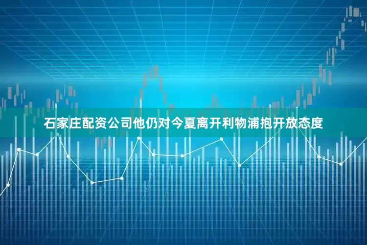 石家庄配资公司他仍对今夏离开利物浦抱开放态度