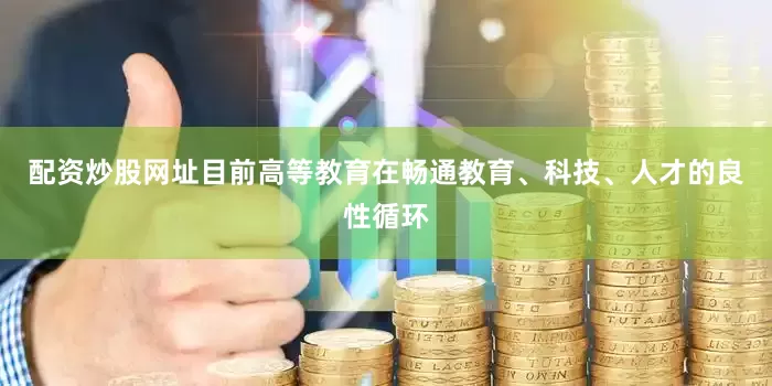 配资炒股网址目前高等教育在畅通教育、科技、人才的良性循环