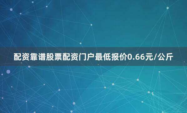 配资靠谱股票配资门户最低报价0.66元/公斤