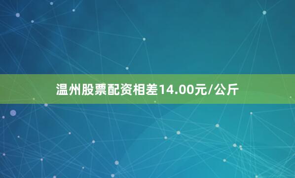 温州股票配资相差14.00元/公斤