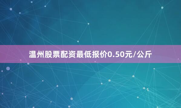 温州股票配资最低报价0.50元/公斤