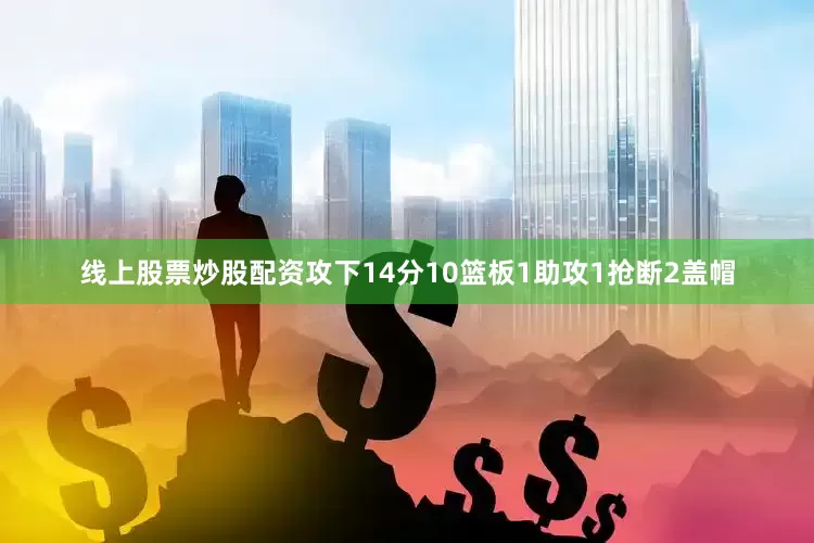 线上股票炒股配资攻下14分10篮板1助攻1抢断2盖帽