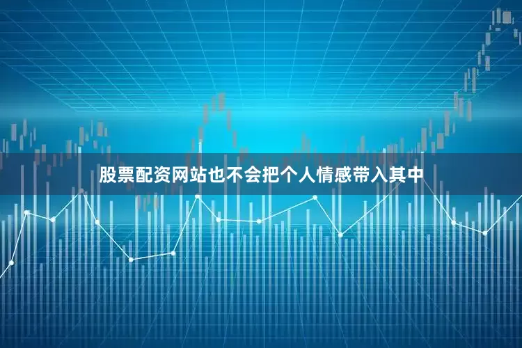 股票配资网站也不会把个人情感带入其中