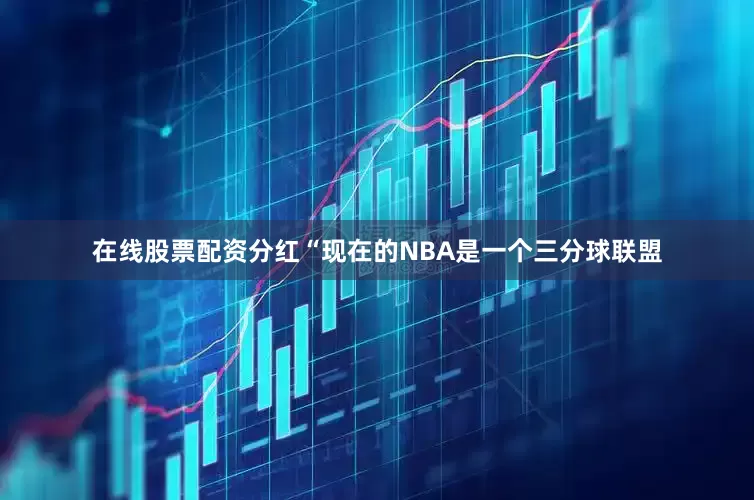 在线股票配资分红“现在的NBA是一个三分球联盟
