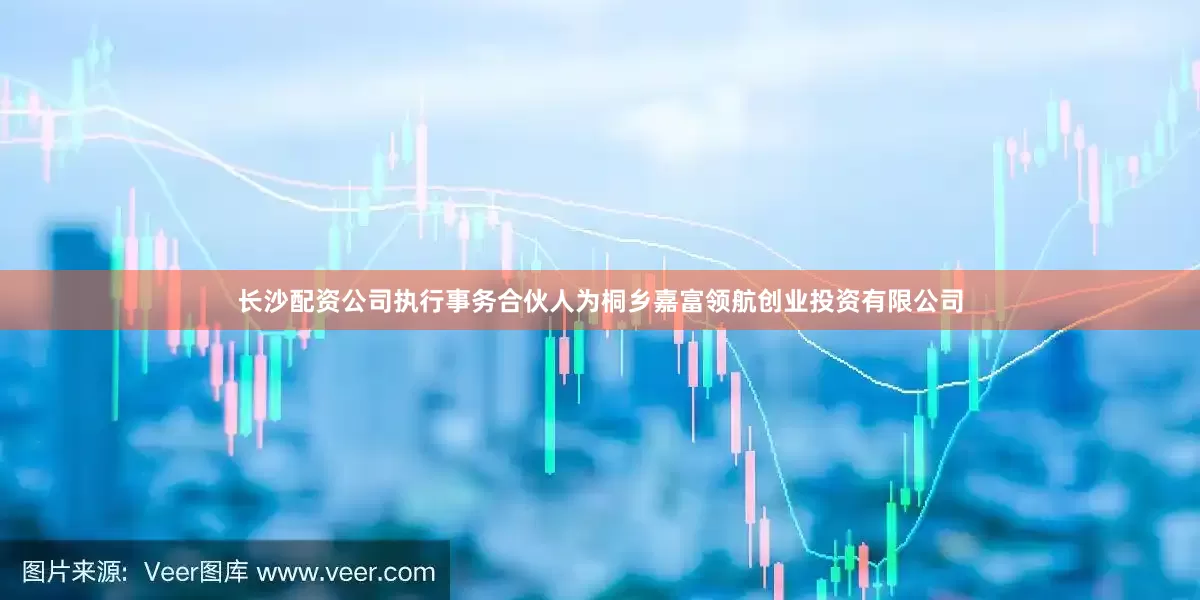 长沙配资公司执行事务合伙人为桐乡嘉富领航创业投资有限公司